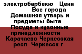 электробарбекю › Цена ­ 1 000 - Все города Домашняя утварь и предметы быта » Посуда и кухонные принадлежности   . Карачаево-Черкесская респ.,Черкесск г.